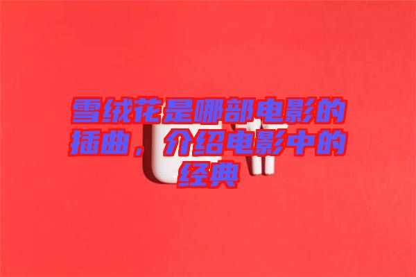雪絨花是哪部電影的插曲，介紹電影中的經(jīng)典