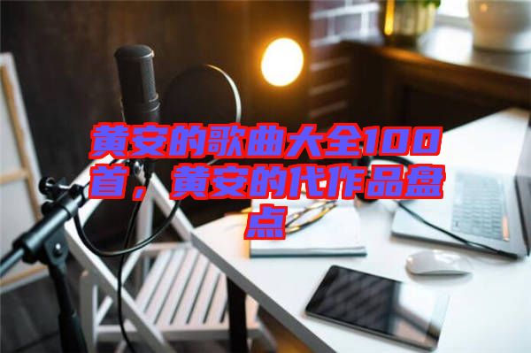 黃安的歌曲大全100首，黃安的代作品盤點(diǎn)