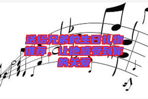 送給兄弟的生日禮物推薦，讓他感受到你的關(guān)愛