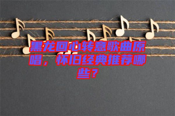 黑龍回心轉(zhuǎn)意歌曲原唱，懷舊經(jīng)典推薦哪些？