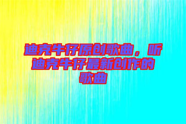 迪克牛仔原創(chuàng)歌曲，聽迪克牛仔最新創(chuàng)作的歌曲