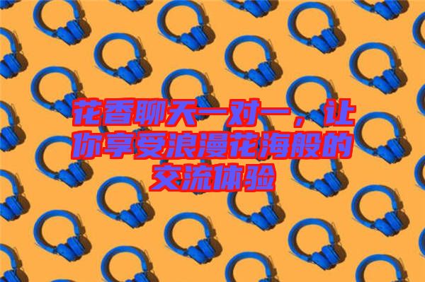 花香聊天一對(duì)一，讓你享受浪漫花海般的交流體驗(yàn)