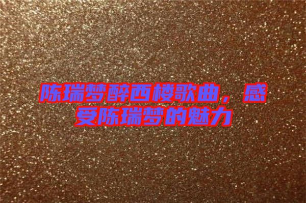 陳瑞夢(mèng)醉西樓歌曲，感受陳瑞夢(mèng)的魅力