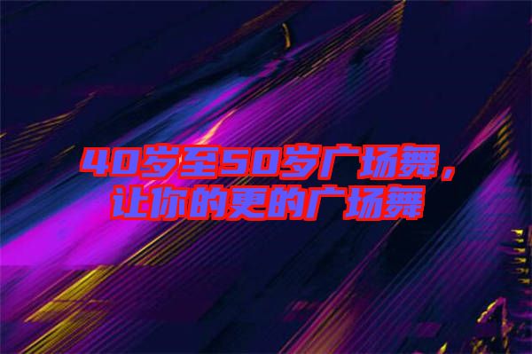 40歲至50歲廣場舞，讓你的更的廣場舞