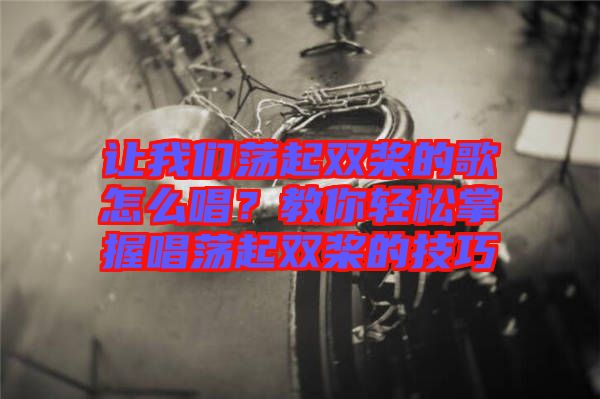讓我們蕩起雙槳的歌怎么唱？教你輕松掌握唱蕩起雙槳的技巧