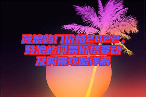 鼓浪嶼門價(jià)格2022，鼓浪嶼門票價(jià)格變動(dòng)及購(gòu)票攻略詳解