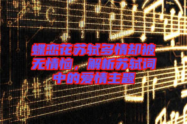 蝶戀花蘇軾多情卻被無情惱，解析蘇軾詞中的愛情主題