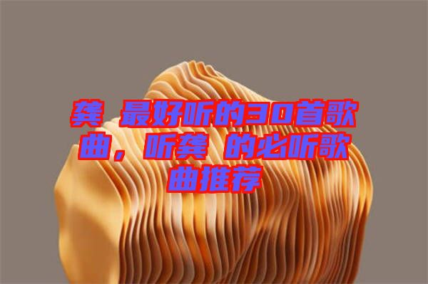 龔玥最好聽的30首歌曲，聽龔玥的必聽歌曲推薦