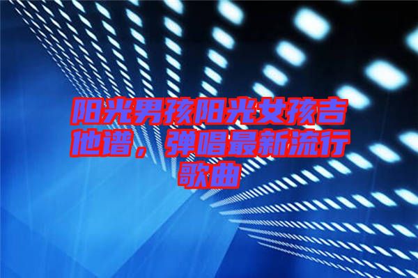 陽(yáng)光男孩陽(yáng)光女孩吉他譜，彈唱最新流行歌曲