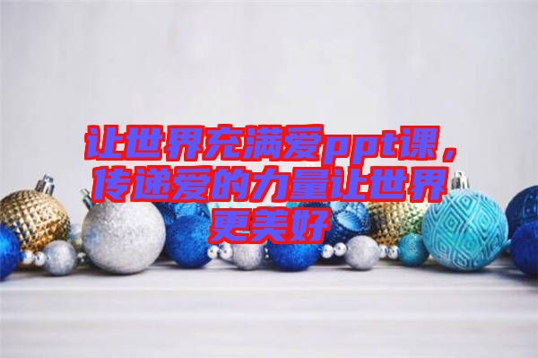 讓世界充滿愛ppt課，傳遞愛的力量讓世界更美好