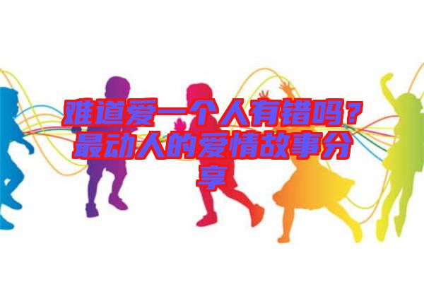 難道愛一個人有錯嗎？最動人的愛情故事分享