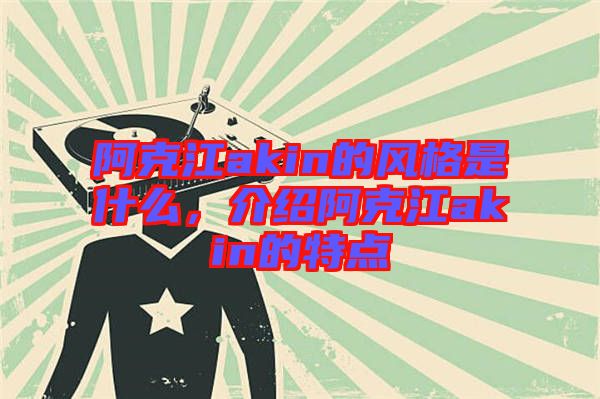 阿克江akin的風格是什么，介紹阿克江akin的特點