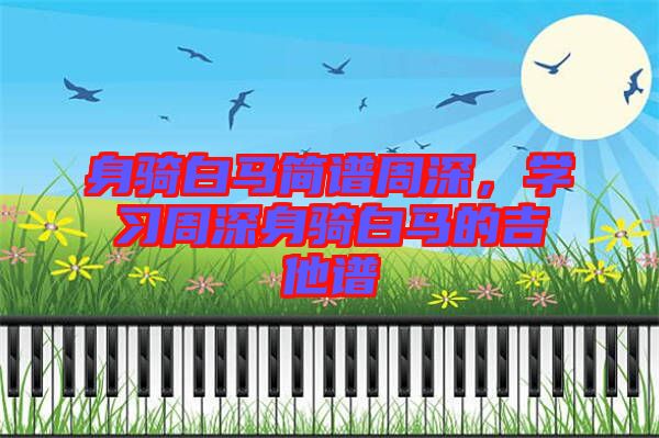身騎白馬簡(jiǎn)譜周深，學(xué)習(xí)周深身騎白馬的吉他譜