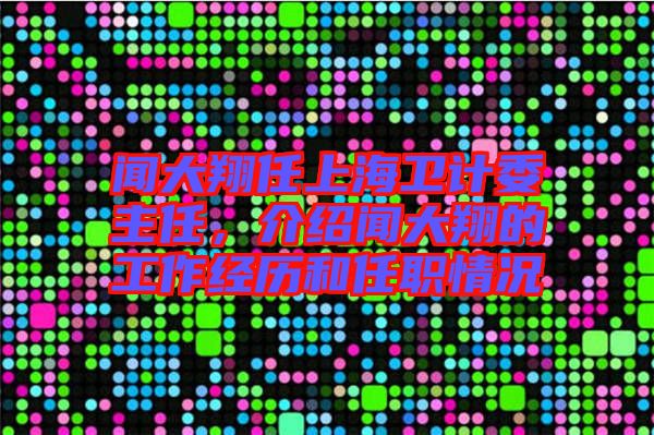 聞大翔任上海衛(wèi)計委主任，介紹聞大翔的工作經(jīng)歷和任職情況