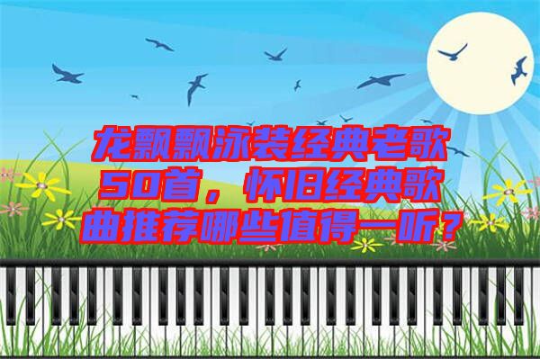 龍飄飄泳裝經(jīng)典老歌50首，懷舊經(jīng)典歌曲推薦哪些值得一聽(tīng)？