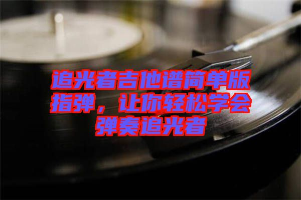 追光者吉他譜簡單版指彈，讓你輕松學(xué)會彈奏追光者