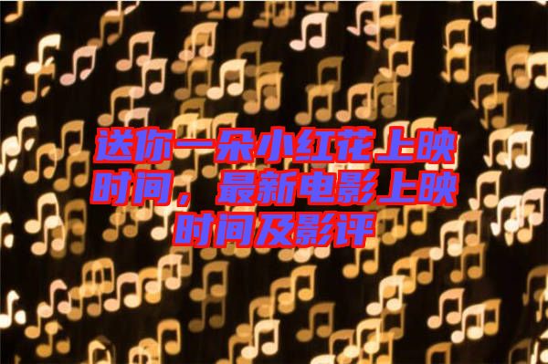 送你一朵小紅花上映時間，最新電影上映時間及影評