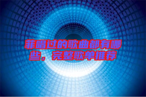 菲唱過(guò)的歌曲都有哪些，完整歌單推薦