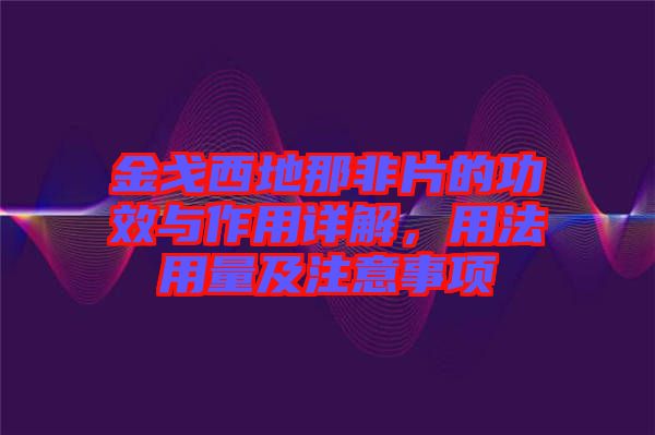 金戈西地那非片的功效與作用詳解，用法用量及注意事項(xiàng)