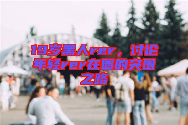 19歲黑人rer，討論年輕rer在圈的突圍之路