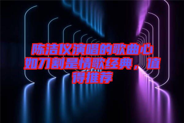 陳潔儀演唱的歌曲心如刀割是情歌經(jīng)典，值得推薦