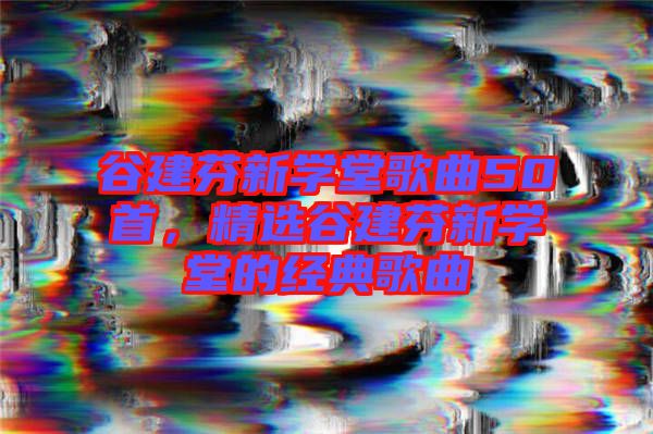谷建芬新學(xué)堂歌曲50首，精選谷建芬新學(xué)堂的經(jīng)典歌曲