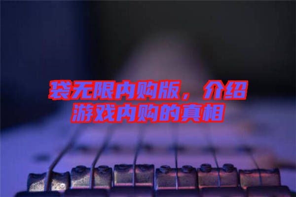袋無(wú)限內(nèi)購(gòu)版，介紹游戲內(nèi)購(gòu)的真相