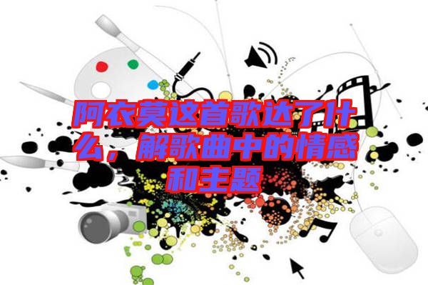 阿衣莫這首歌達(dá)了什么，解歌曲中的情感和主題