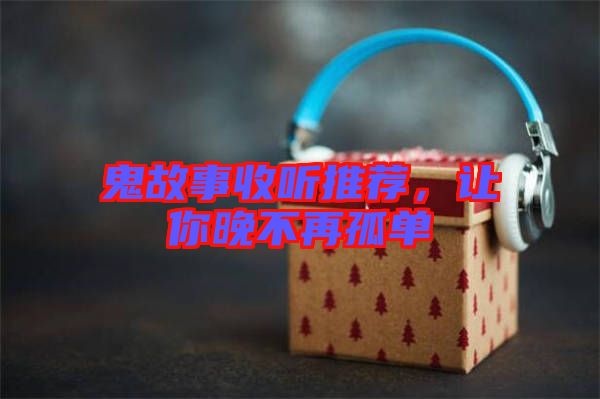 鬼故事收聽(tīng)推薦，讓你晚不再孤單