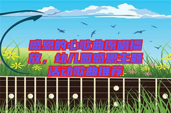 感恩的心歌曲原唱播放，幼兒園感恩主題活動歌曲推薦