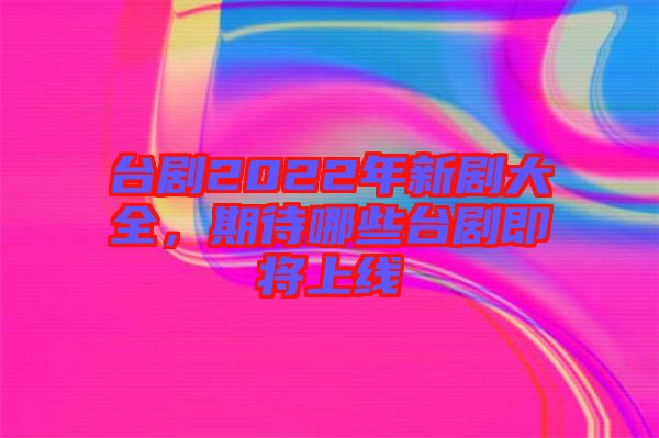 臺劇2022年新劇大全，期待哪些臺劇即將上線