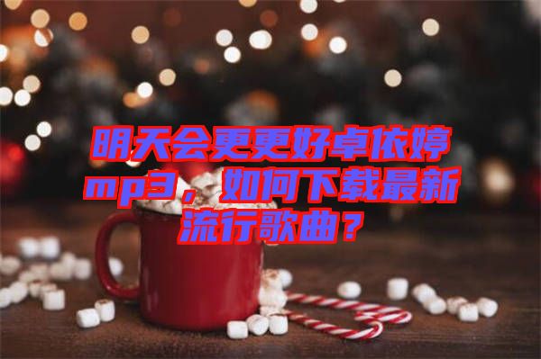 明天會(huì)更更好卓依婷mp3，如何下載最新流行歌曲？