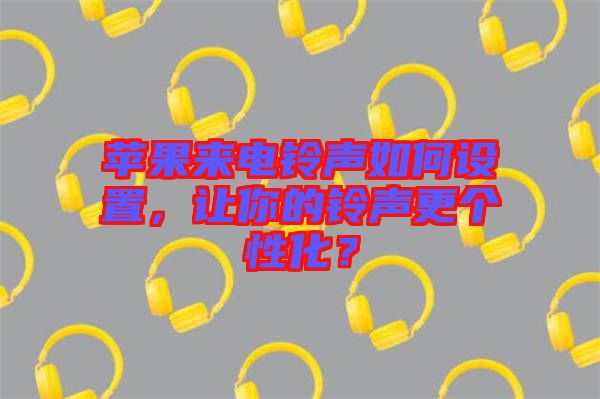 蘋果來電鈴聲如何設(shè)置，讓你的鈴聲更個(gè)性化？