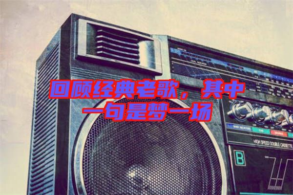 回顧經(jīng)典老歌，其中一句是夢(mèng)一場(chǎng)