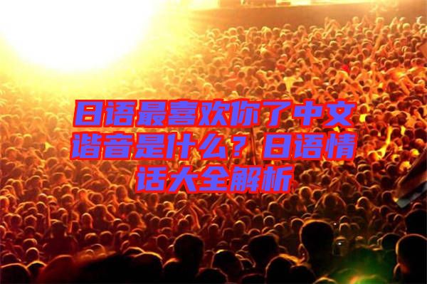日語(yǔ)最喜歡你了中文諧音是什么？日語(yǔ)情話大全解析