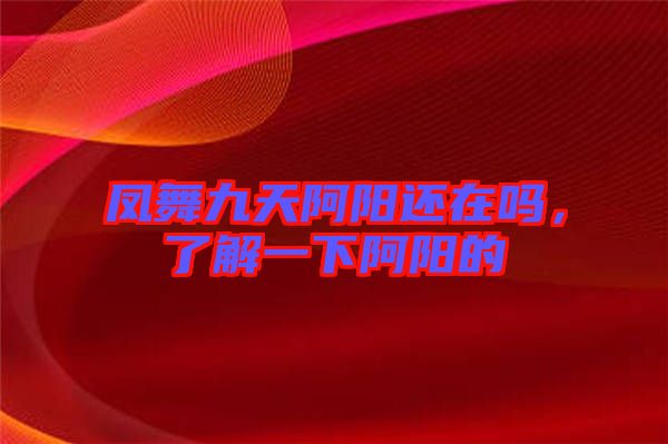 鳳舞九天阿陽(yáng)還在嗎，了解一下阿陽(yáng)的