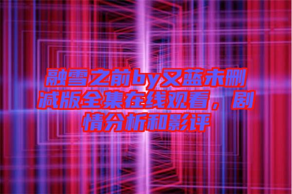 融雪之前by又藍(lán)未刪減版全集在線觀看，劇情分析和影評(píng)