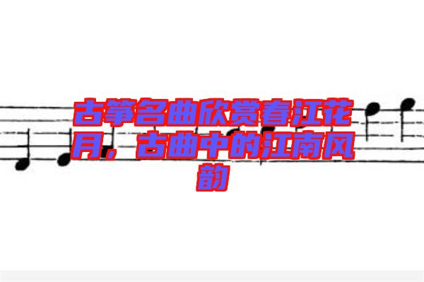 古箏名曲欣賞春江花月，古曲中的江南風(fēng)韻