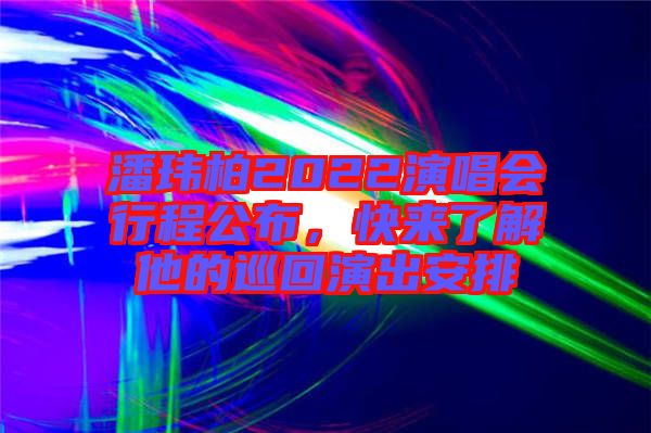 潘瑋柏2022演唱會(huì)行程公布，快來(lái)了解他的巡回演出安排