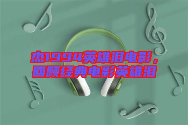 杰1994英雄淚電影，回顧經(jīng)典電影英雄淚