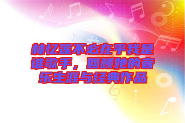 林憶蓮不必在乎我是誰歌手，回顧她的音樂生涯與經(jīng)典作品