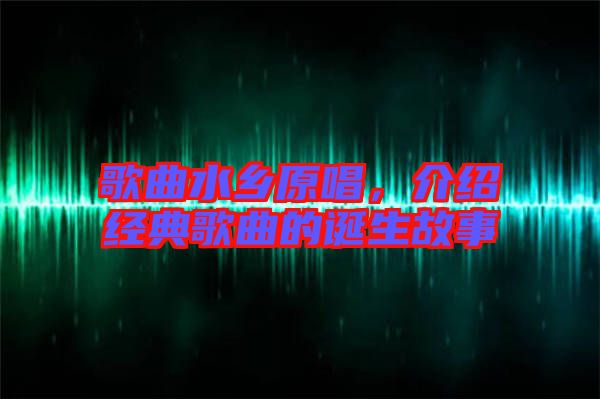 歌曲水鄉(xiāng)原唱，介紹經(jīng)典歌曲的誕生故事
