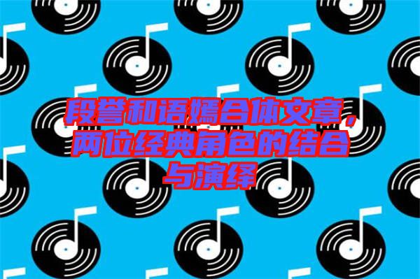 段譽和語嫣合體文章，兩位經(jīng)典角色的結(jié)合與演繹