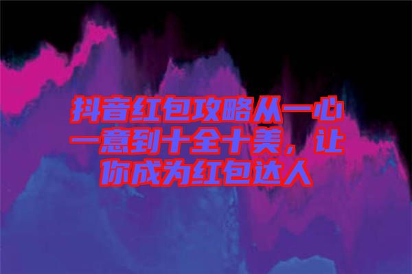 抖音紅包攻略從一心一意到十全十美，讓你成為紅包達(dá)人