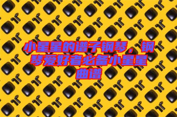 小星星的譜子鋼琴，鋼琴愛好者必備小星星曲譜