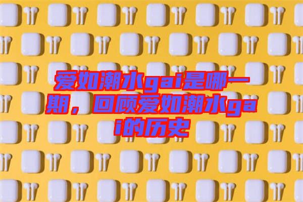 愛如潮水gai是哪一期，回顧愛如潮水gai的歷史