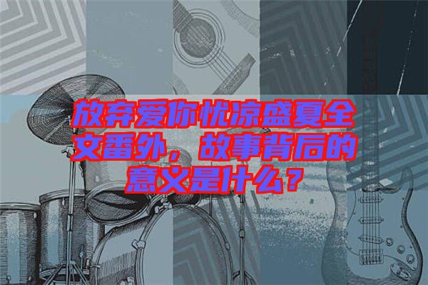 放棄愛你憂涼盛夏全文番外，故事背后的意義是什么？