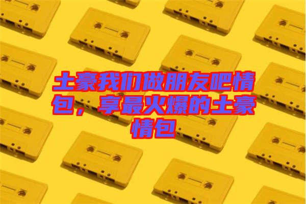 土豪我們做朋友吧情包，享最火爆的土豪情包