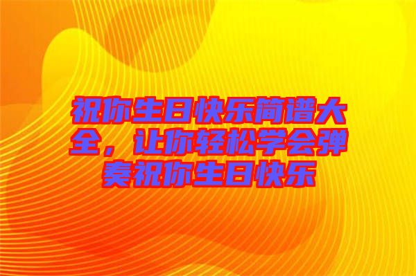 祝你生日快樂簡(jiǎn)譜大全，讓你輕松學(xué)會(huì)彈奏祝你生日快樂