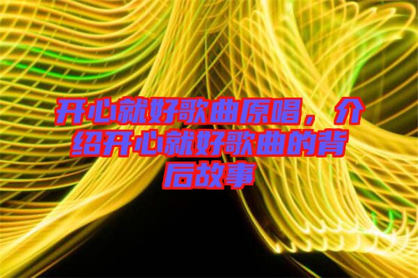 開(kāi)心就好歌曲原唱，介紹開(kāi)心就好歌曲的背后故事